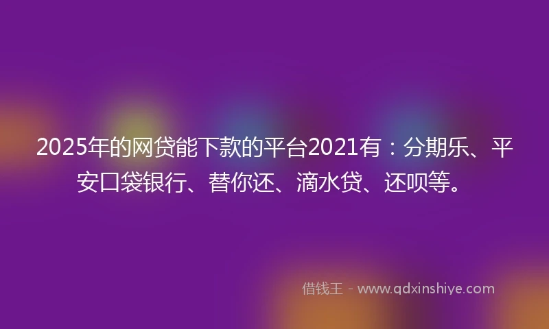 2025年的网贷能下款的平台2021有：分期乐、平安口袋银行、替你还、滴水贷、还呗等。