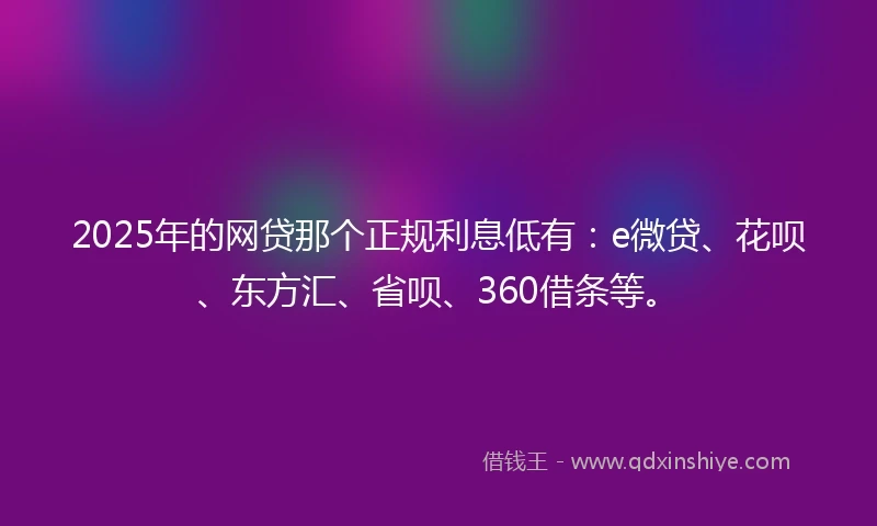 2025年的网贷那个正规利息低有：e微贷、花呗、东方汇、省呗、360借条等。