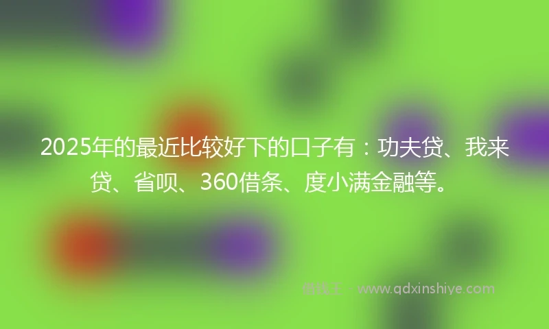 2025年的最近比较好下的口子有：功夫贷、我来贷、省呗、360借条、度小满金融等。