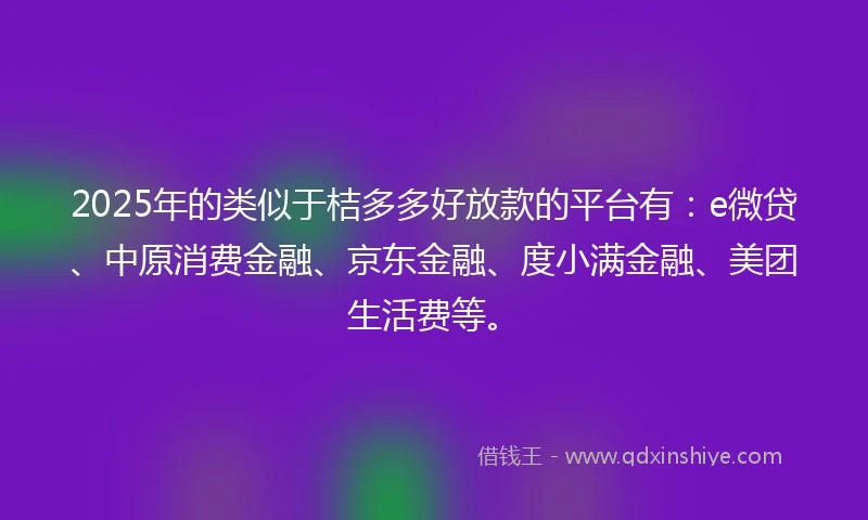 2025年的类似于桔多多好放款的平台有：e微贷、中原消费金融、京东金融、度小满金融、美团生活费等。