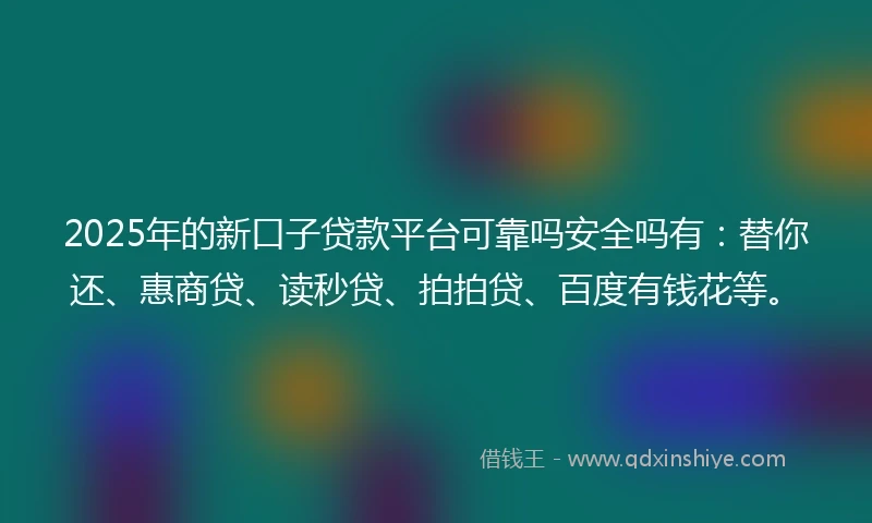 2025年的新口子贷款平台可靠吗安全吗有：替你还、惠商贷、读秒贷、拍拍贷、百度有钱花等。