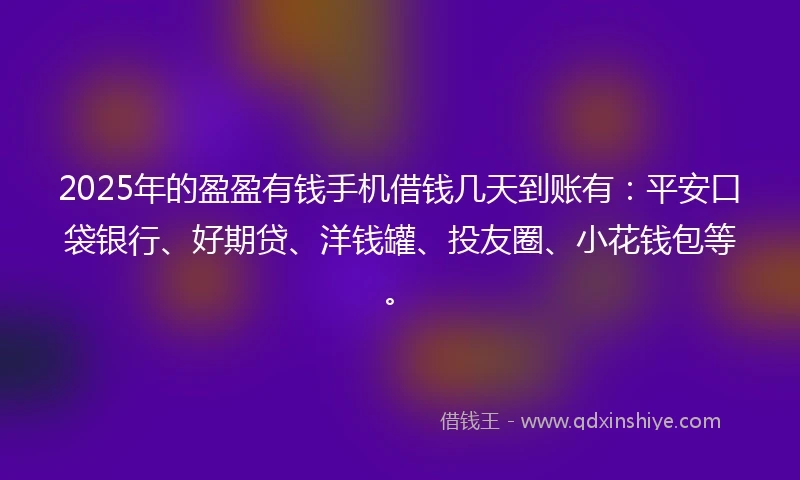 2025年的盈盈有钱手机借钱几天到账有：平安口袋银行、好期贷、洋钱罐、投友圈、小花钱包等。