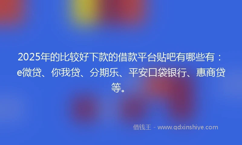 2025年的比较好下款的借款平台贴吧有哪些有：e微贷、你我贷、分期乐、平安口袋银行、惠商贷等。