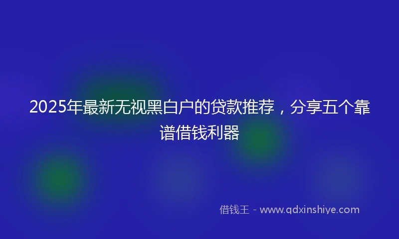 2025年最新无视黑白户的贷款推荐，分享五个靠谱借钱利器