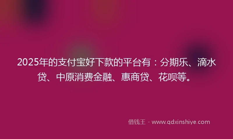 2025年的支付宝好下款的平台有：分期乐、滴水贷、中原消费金融、惠商贷、花呗等。