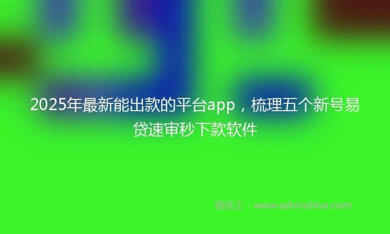 2025年最新能出款的平台app，梳理五个新号易贷速审秒下款软件