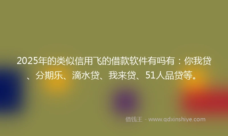 2025年的类似信用飞的借款软件有吗有：你我贷、分期乐、滴水贷、我来贷、51人品贷等。