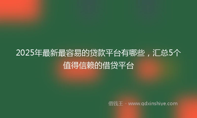 2025年最新最容易的贷款平台有哪些，汇总5个值得信赖的借贷平台