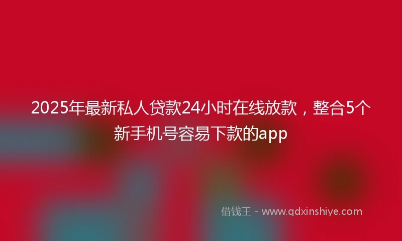 2025年最新私人贷款24小时在线放款，整合5个新手机号容易下款的app