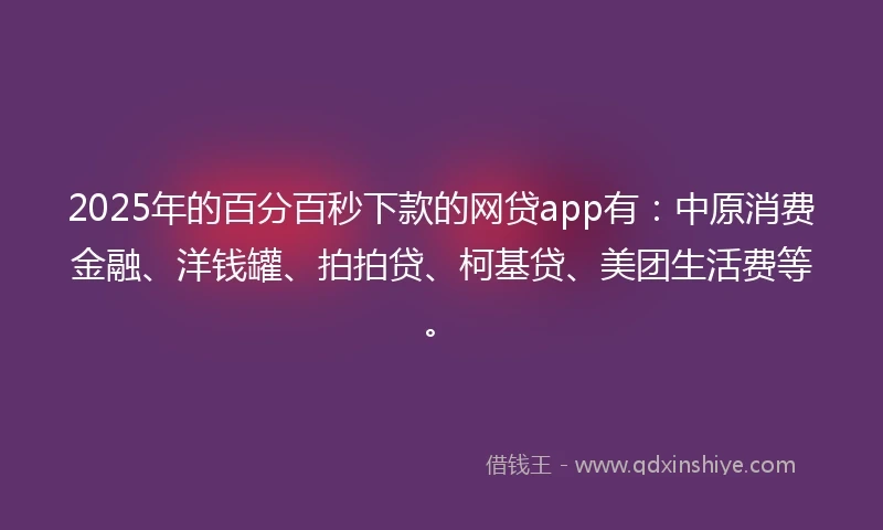 2025年的百分百秒下款的网贷app有：中原消费金融、洋钱罐、拍拍贷、柯基贷、美团生活费等。
