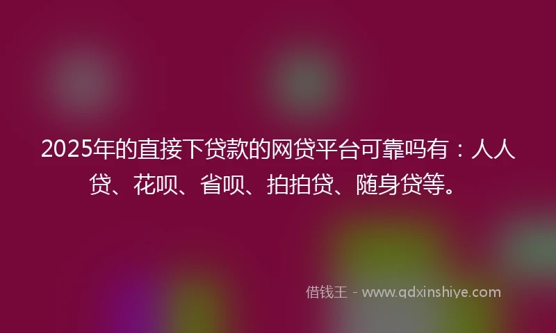 2025年的直接下贷款的网贷平台可靠吗有：人人贷、花呗、省呗、拍拍贷、随身贷等。