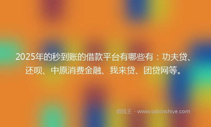 2025年的秒到账的借款平台有哪些有：功夫贷、还呗、中原消费金融、我来贷、团贷网等。