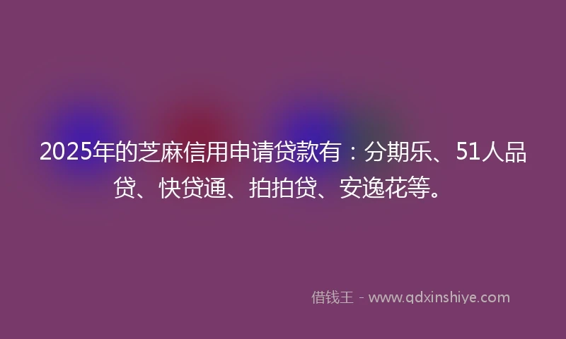 2025年的芝麻信用申请贷款有：分期乐、51人品贷、快贷通、拍拍贷、安逸花等。
