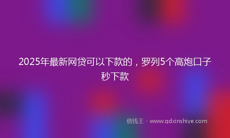 2025年最新网贷可以下款的，罗列5个高炮口子秒下款