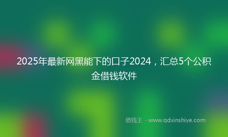 2025年最新网黑能下的口子2024，汇总5个公积金借钱软件