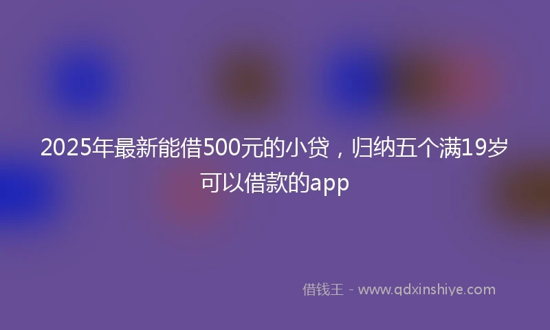 2025年最新能借500元的小贷，归纳五个满19岁可以借款的app
