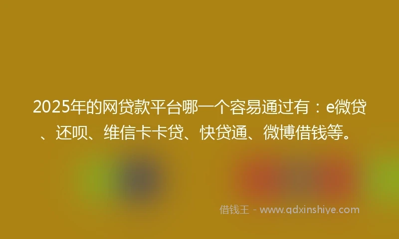 2025年的网贷款平台哪一个容易通过有：e微贷、还呗、维信卡卡贷、快贷通、微博借钱等。