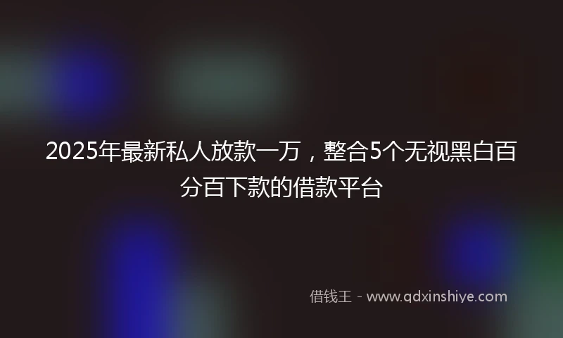 2025年最新私人放款一万，整合5个无视黑白百分百下款的借款平台