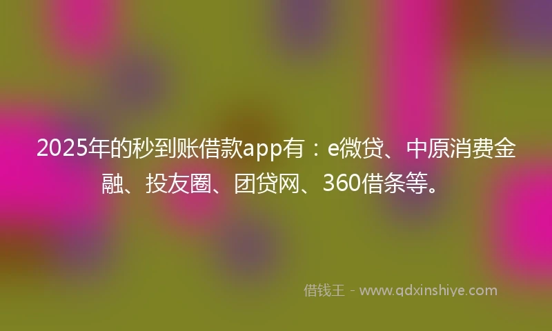 2025年的秒到账借款app有：e微贷、中原消费金融、投友圈、团贷网、360借条等。