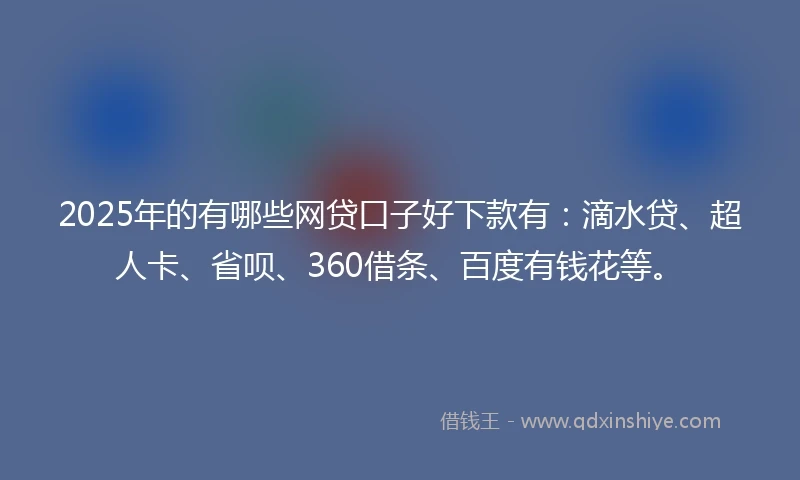 2025年的有哪些网贷口子好下款有：滴水贷、超人卡、省呗、360借条、百度有钱花等。