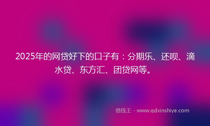 2025年的网贷好下的口子有：分期乐、还呗、滴水贷、东方汇、团贷网等。