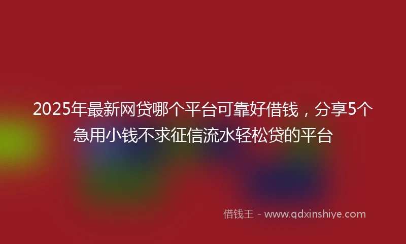 2025年最新网贷哪个平台可靠好借钱，分享5个急用小钱不求征信流水轻松贷的平台