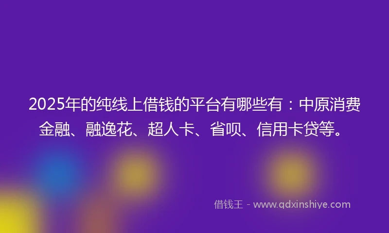 2025年的纯线上借钱的平台有哪些有：中原消费金融、融逸花、超人卡、省呗、信用卡贷等。