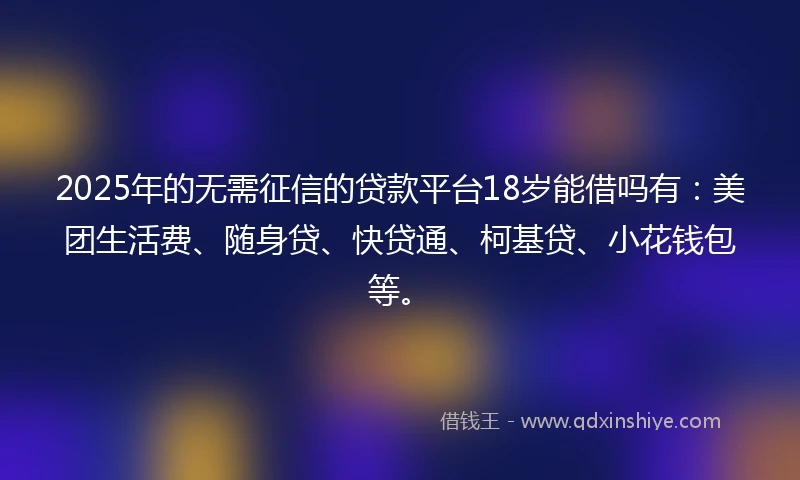 2025年的无需征信的贷款平台18岁能借吗有：美团生活费、随身贷、快贷通、柯基贷、小花钱包等。