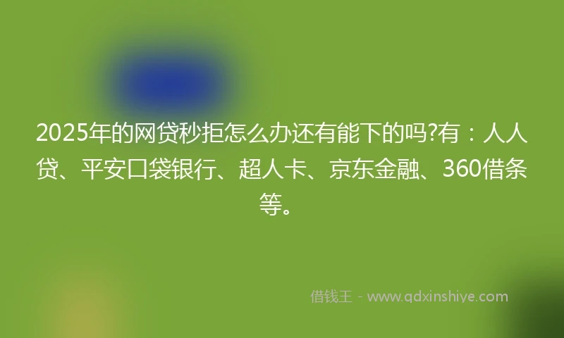 2025年的网贷秒拒怎么办还有能下的吗?有：人人贷、平安口袋银行、超人卡、京东金融、360借条等。