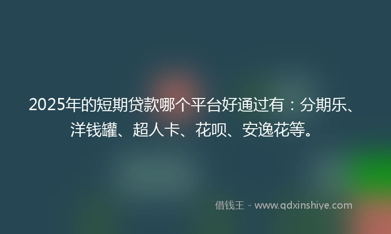 2025年的短期贷款哪个平台好通过有：分期乐、洋钱罐、超人卡、花呗、安逸花等。