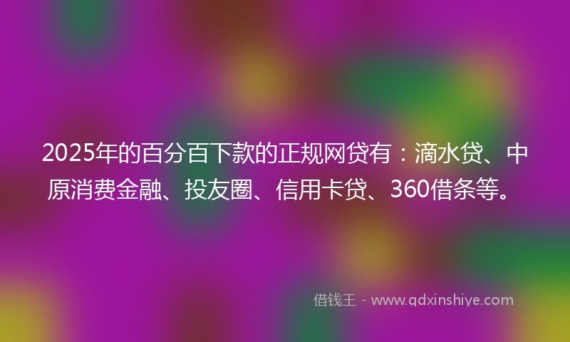 2025年的百分百下款的正规网贷有：滴水贷、中原消费金融、投友圈、信用卡贷、360借条等。