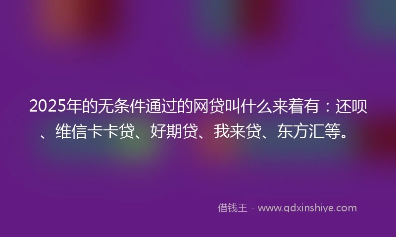 2025年的无条件通过的网贷叫什么来着有：还呗、维信卡卡贷、好期贷、我来贷、东方汇等。