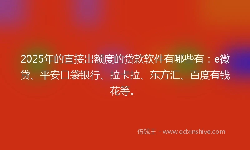 2025年的直接出额度的贷款软件有哪些有：e微贷、平安口袋银行、拉卡拉、东方汇、百度有钱花等。