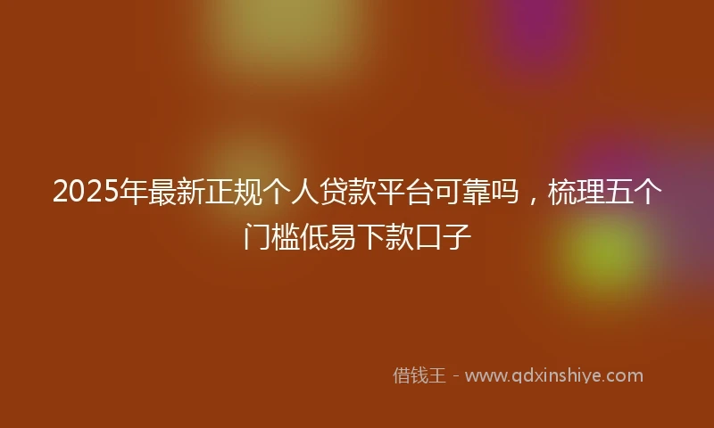 2025年最新正规个人贷款平台可靠吗，梳理五个门槛低易下款口子