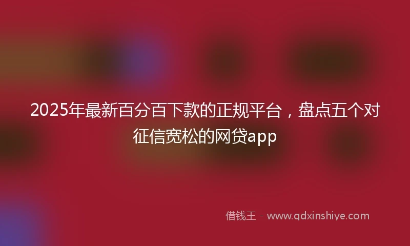 2025年最新百分百下款的正规平台，盘点五个对征信宽松的网贷app