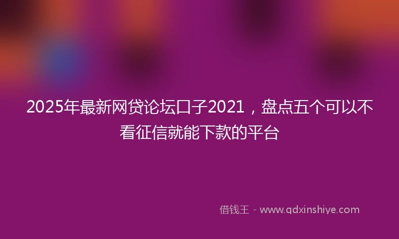 2025年最新网贷论坛口子2021,盘点五个可以不看征信就能下款的平台