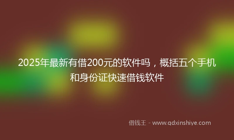 2025年最新有借200元的软件吗，概括五个手机和身份证快速借钱软件