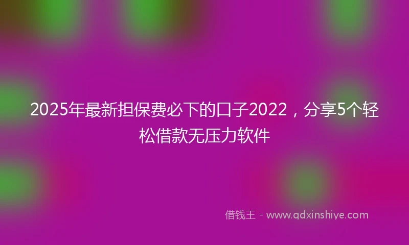 2025年最新担保费必下的口子2022，分享5个轻松借款无压力软件