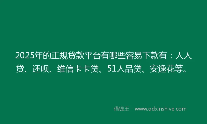 2025年的正规贷款平台有哪些容易下款有：人人贷、还呗、维信卡卡贷、51人品贷、安逸花等。