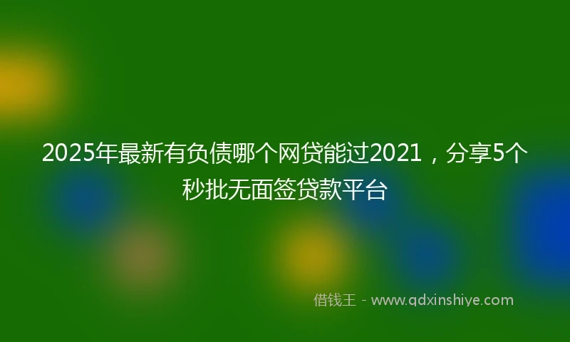 2025年最新有负债哪个网贷能过2021，分享5个秒批无面签贷款平台