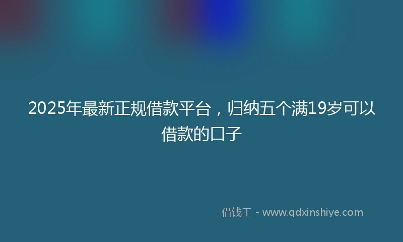 2025年最新正规借款平台,归纳五个满19岁可以借款的口子