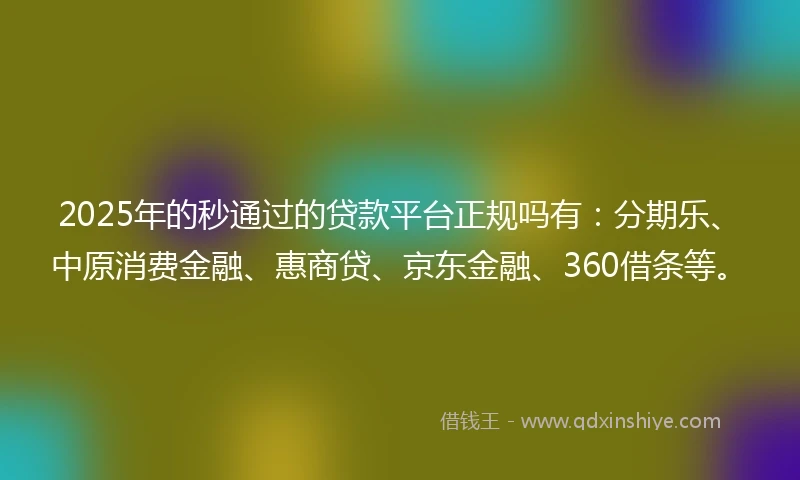 2025年的秒通过的贷款平台正规吗有：分期乐、中原消费金融、惠商贷、京东金融、360借条等。