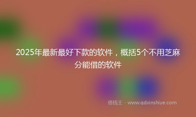 2025年最新最好下款的软件，概括5个不用芝麻分能借的软件
