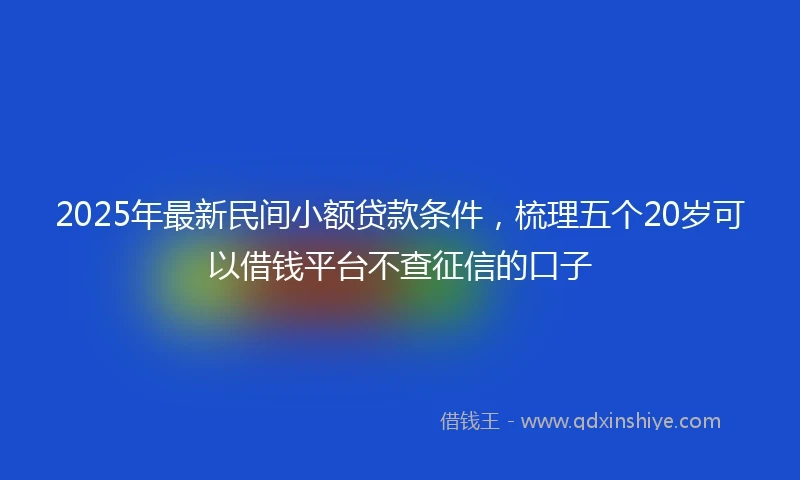 2025年最新民间小额贷款条件,梳理五个20岁可以借钱平台不查征信的口子