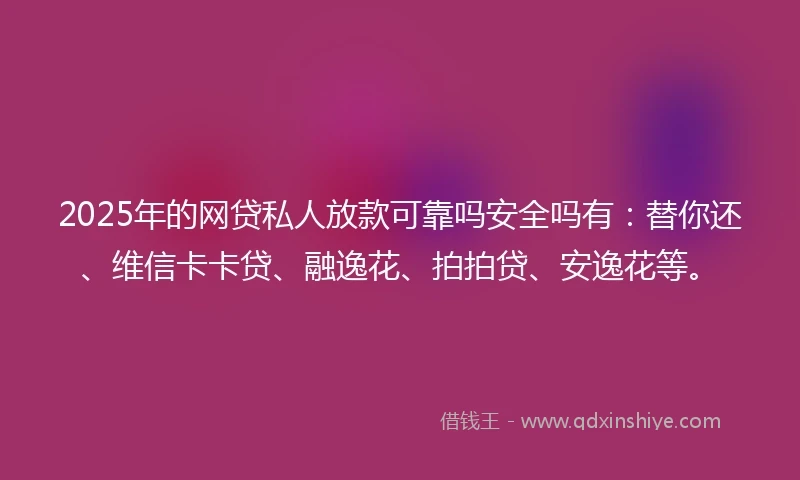 2025年的网贷私人放款可靠吗安全吗有：替你还、维信卡卡贷、融逸花、拍拍贷、安逸花等。