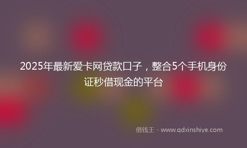 2025年最新爱卡网贷款口子，整合5个手机身份证秒借现金的平台