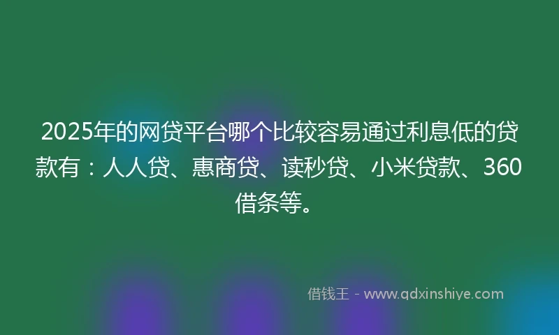 2025年的网贷平台哪个比较容易通过利息低的贷款有：人人贷、惠商贷、读秒贷、小米贷款、360借条等。