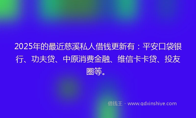 2025年的最近慈溪私人借钱更新有：平安口袋银行、功夫贷、中原消费金融、维信卡卡贷、投友圈等。