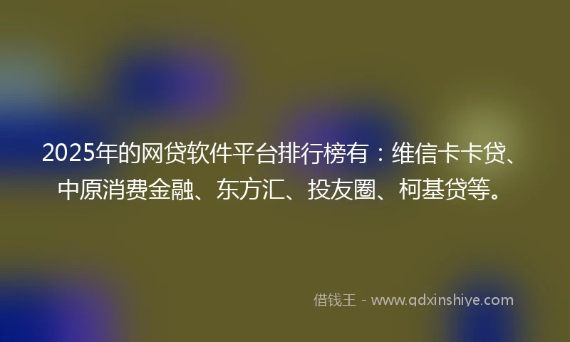 2025年的网贷软件平台排行榜有：维信卡卡贷、中原消费金融、东方汇、投友圈、柯基贷等。