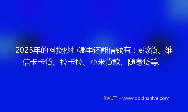 2025年的网贷秒拒哪里还能借钱有：e微贷、维信卡卡贷、拉卡拉、小米贷款、随身贷等。